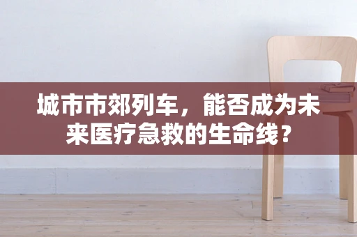 城市市郊列车，能否成为未来医疗急救的生命线？