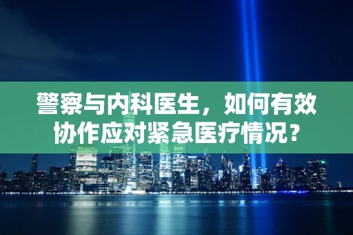 警察与内科医生，如何有效协作应对紧急医疗情况？