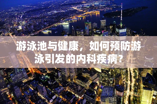 游泳池与健康，如何预防游泳引发的内科疾病？