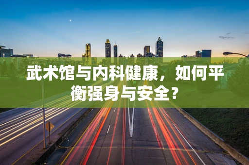 武术馆与内科健康，如何平衡强身与安全？