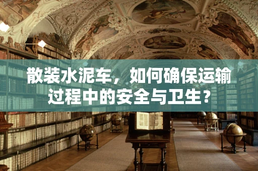 散装水泥车，如何确保运输过程中的安全与卫生？