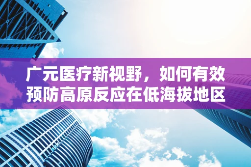 广元医疗新视野，如何有效预防高原反应在低海拔地区的异地发作？