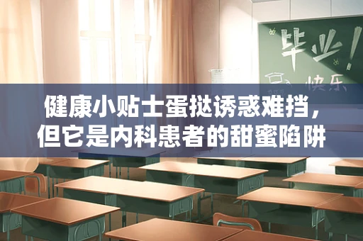 健康小贴士蛋挞诱惑难挡，但它是内科患者的甜蜜陷阱吗？