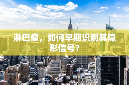 淋巴瘤，如何早期识别其隐形信号？
