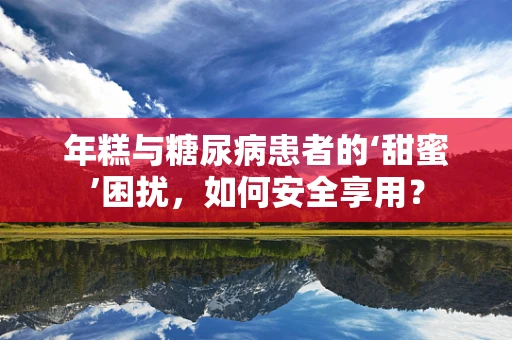 年糕与糖尿病患者的‘甜蜜’困扰，如何安全享用？