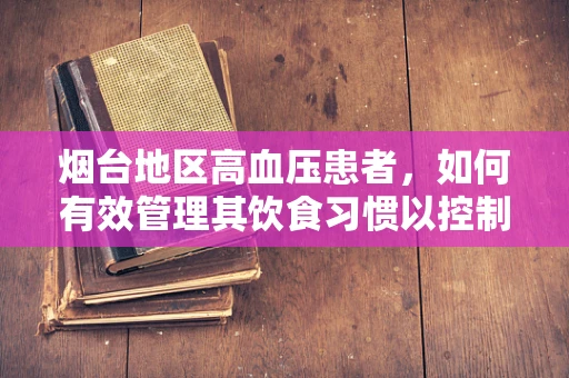 烟台地区高血压患者，如何有效管理其饮食习惯以控制血压？