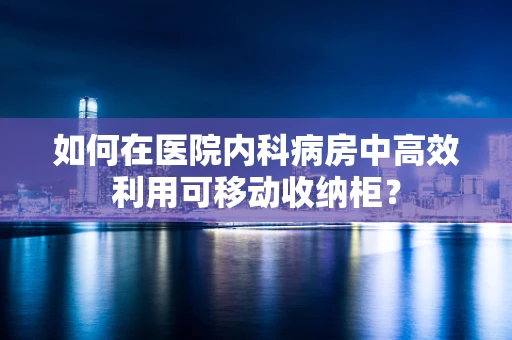 如何在医院内科病房中高效利用可移动收纳柜？