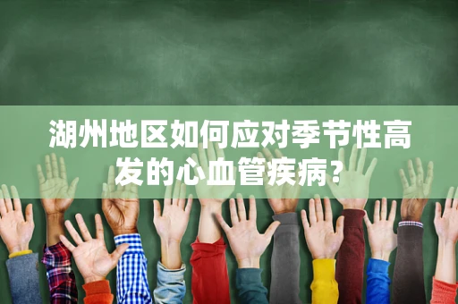 湖州地区如何应对季节性高发的心血管疾病？