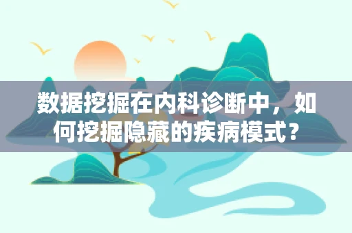 数据挖掘在内科诊断中，如何挖掘隐藏的疾病模式？