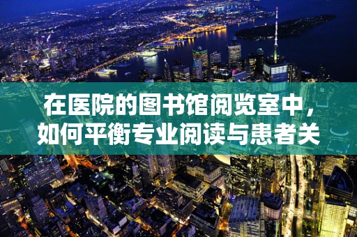 在医院的图书馆阅览室中，如何平衡专业阅读与患者关怀？