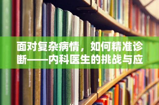 面对复杂病情，如何精准诊断——内科医生的挑战与应对？