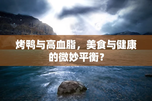 烤鸭与高血脂，美食与健康的微妙平衡？