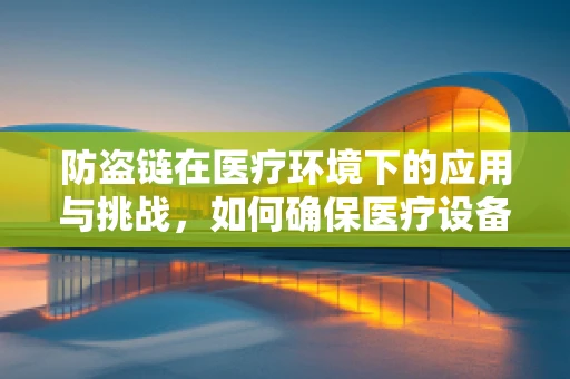 防盗链在医疗环境下的应用与挑战，如何确保医疗设备安全无虞？