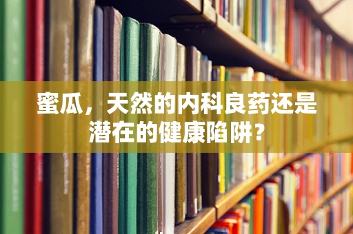 蜜瓜，天然的内科良药还是潜在的健康陷阱？