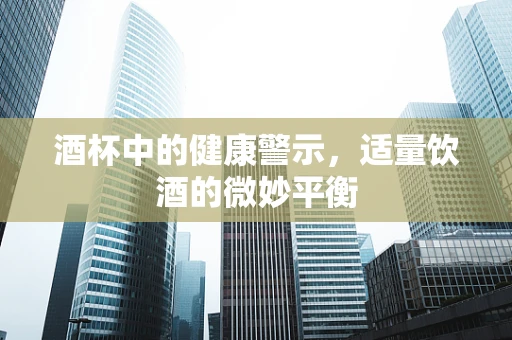 酒杯中的健康警示，适量饮酒的微妙平衡