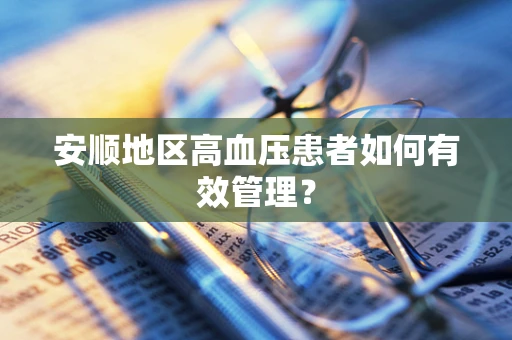安顺地区高血压患者如何有效管理？