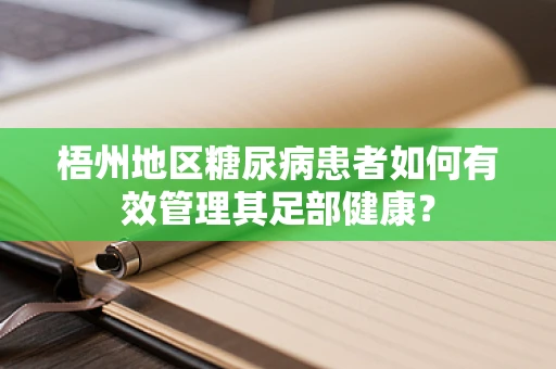 梧州地区糖尿病患者如何有效管理其足部健康？
