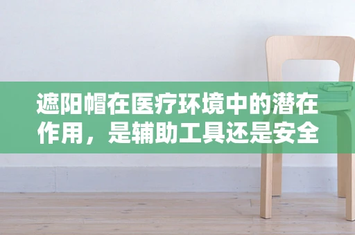 遮阳帽在医疗环境中的潜在作用，是辅助工具还是安全隐患？