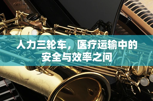 人力三轮车，医疗运输中的安全与效率之问