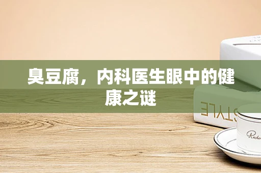 臭豆腐，内科医生眼中的健康之谜