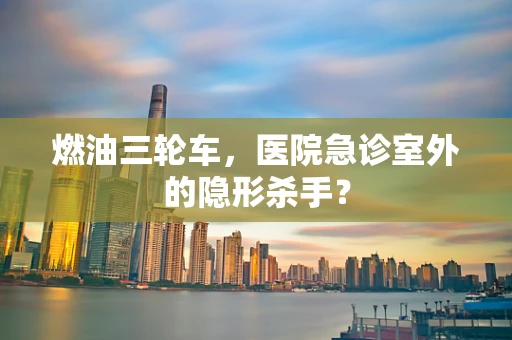 燃油三轮车，医院急诊室外的隐形杀手？