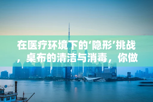 在医疗环境下的‘隐形’挑战，桌布的清洁与消毒，你做对了吗？