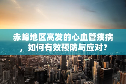 赤峰地区高发的心血管疾病，如何有效预防与应对？