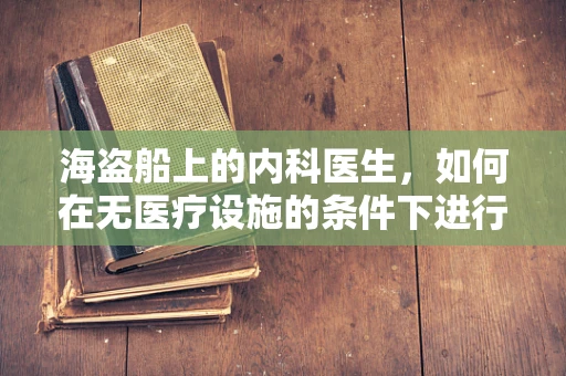 海盗船上的内科医生，如何在无医疗设施的条件下进行紧急救治？