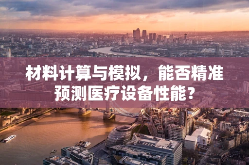 材料计算与模拟，能否精准预测医疗设备性能？