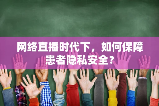 网络直播时代下，如何保障患者隐私安全？