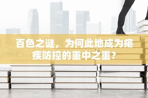 百色之谜，为何此地成为疟疾防控的重中之重？