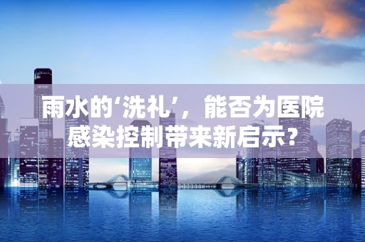 雨水的‘洗礼’，能否为医院感染控制带来新启示？