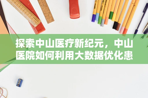 探索中山医疗新纪元，中山医院如何利用大数据优化患者诊疗体验？