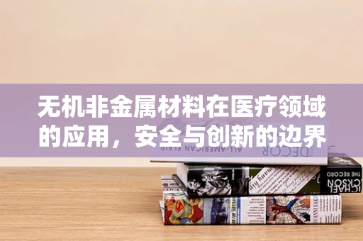 无机非金属材料在医疗领域的应用，安全与创新的边界在哪里？