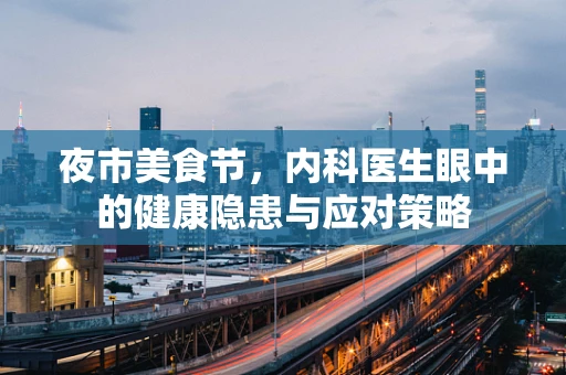 夜市美食节，内科医生眼中的健康隐患与应对策略