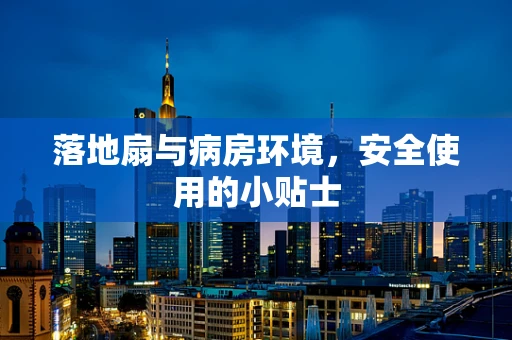 落地扇与病房环境，安全使用的小贴士