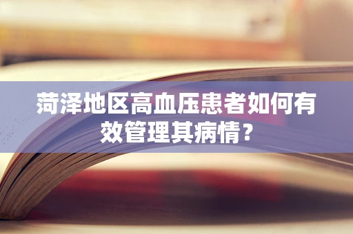 菏泽地区高血压患者如何有效管理其病情？