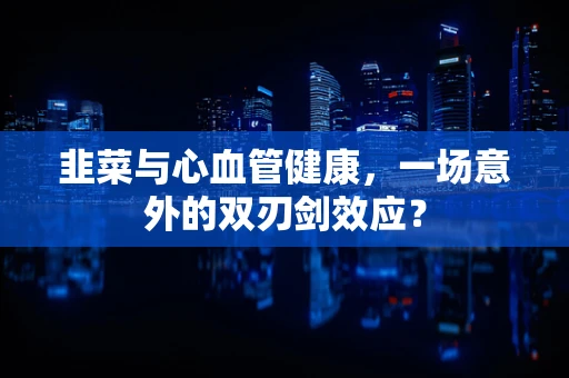 韭菜与心血管健康，一场意外的双刃剑效应？