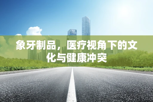 象牙制品，医疗视角下的文化与健康冲突