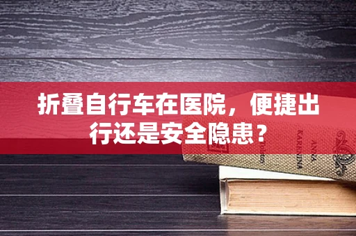 折叠自行车在医院，便捷出行还是安全隐患？