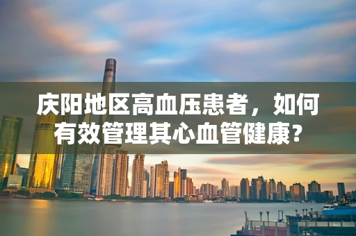 庆阳地区高血压患者，如何有效管理其心血管健康？