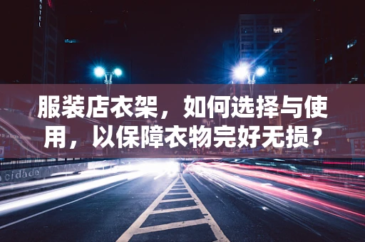 服装店衣架，如何选择与使用，以保障衣物完好无损？