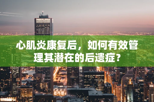 心肌炎康复后，如何有效管理其潜在的后遗症？