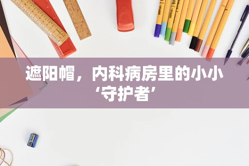 遮阳帽，内科病房里的小小‘守护者’