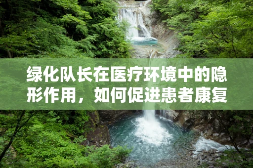 绿化队长在医疗环境中的隐形作用，如何促进患者康复？