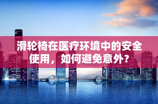 滑轮椅在医疗环境中的安全使用，如何避免意外？