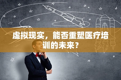 虚拟现实，能否重塑医疗培训的未来？