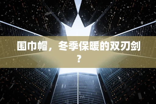 围巾帽，冬季保暖的双刃剑？
