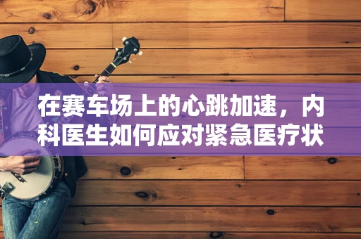 在赛车场上的心跳加速，内科医生如何应对紧急医疗状况？