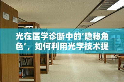 光在医学诊断中的‘隐秘角色’，如何利用光学技术提升内科诊断精度？